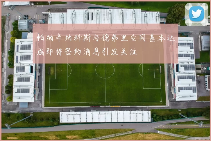 帕纳辛纳科斯与德弗里合同基本达成即将签约消息引发关注