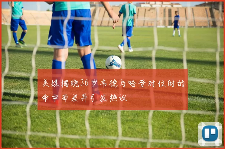 美媒揭晓36岁韦德与哈登对位时的命中率差异引发热议