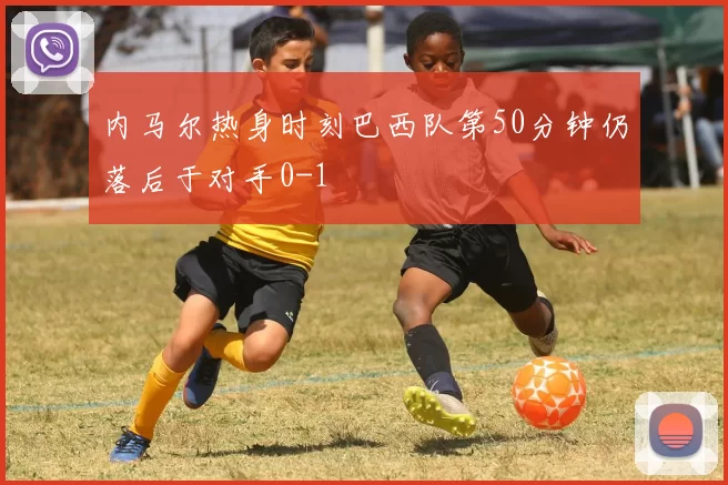 内马尔热身时刻巴西队第50分钟仍落后于对手0-1