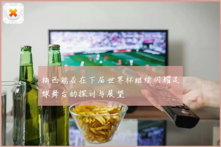 梅西能否在下届世界杯继续闪耀足球舞台的探讨与展望