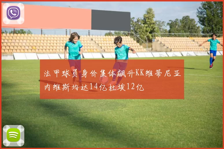法甲球员身价集体飙升KK维蒂尼亚内维斯均达14亿杜埃12亿