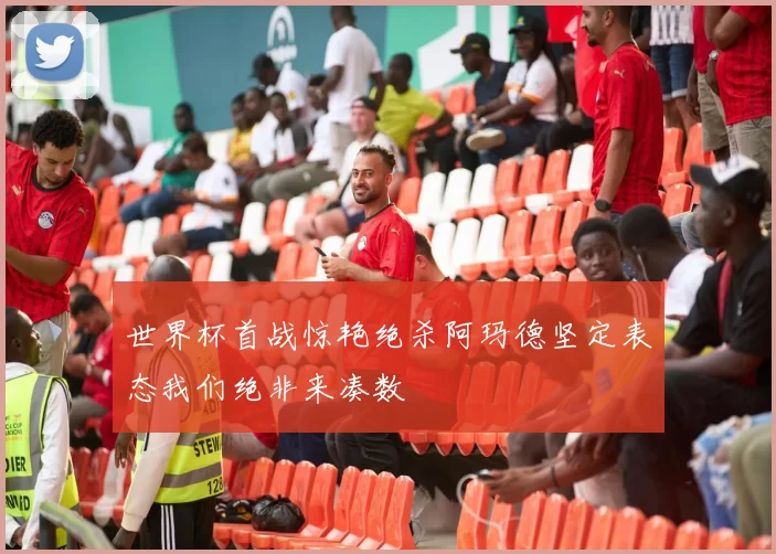 世界杯首战惊艳绝杀阿玛德坚定表态我们绝非来凑数