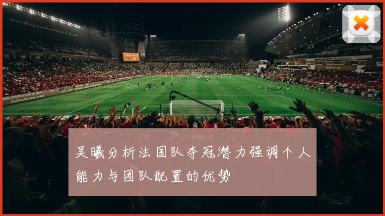吴曦分析法国队夺冠潜力强调个人能力与团队配置的优势