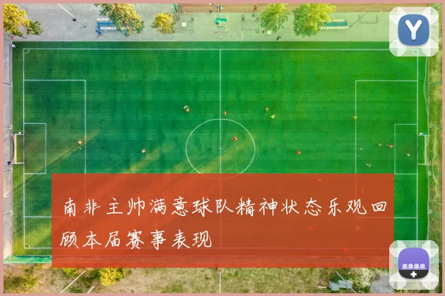 南非主帅满意球队精神状态乐观回顾本届赛事表现