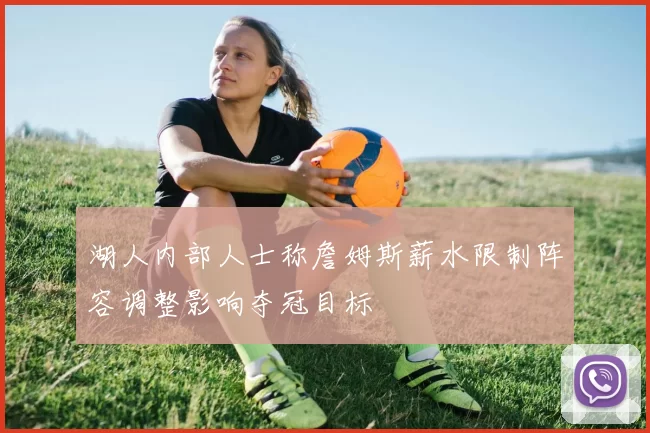 湖人内部人士称詹姆斯薪水限制阵容调整影响夺冠目标