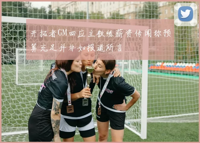 开拓者GM回应主教练薪资传闻称预算充足并非如报道所言