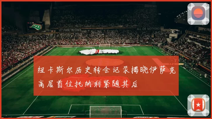 纽卡斯尔历史转会记录揭晓伊萨克高居首位托纳利紧随其后