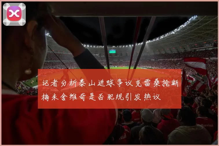 记者分析泰山进球争议克雷桑抢断梅米舍维奇是否犯规引发热议