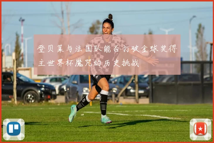 登贝莱与法国队能否打破金球奖得主世界杯魔咒的历史挑战