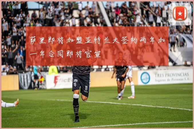 萨里即将加盟亚特兰大签约两年加一年合同即将官宣