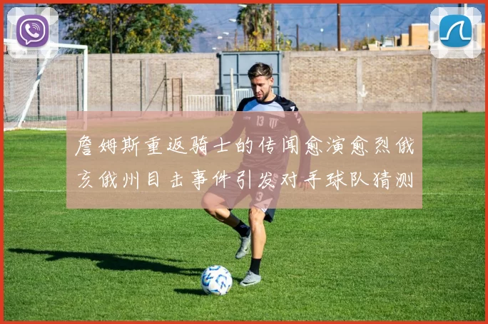 詹姆斯重返骑士的传闻愈演愈烈俄亥俄州目击事件引发对手球队猜测