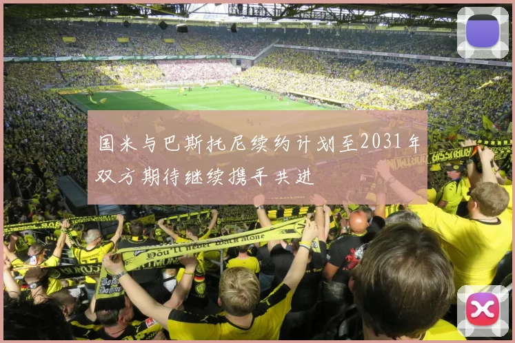 国米与巴斯托尼续约计划至2031年双方期待继续携手共进