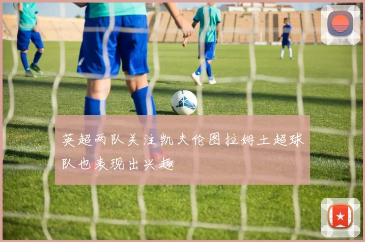英超两队关注凯夫伦图拉姆土超球队也表现出兴趣