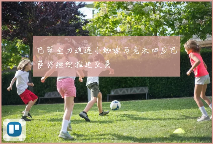 巴萨全力追逐小蜘蛛马竞未回应巴萨将继续推进交易