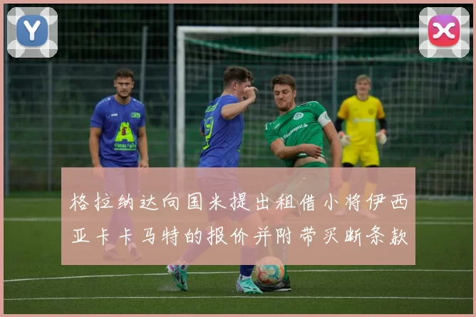 格拉纳达向国米提出租借小将伊西亚卡卡马特的报价并附带买断条款