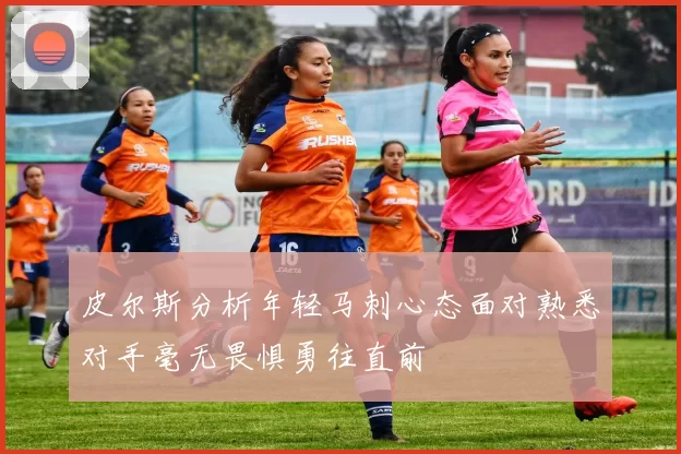 皮尔斯分析年轻马刺心态面对熟悉对手毫无畏惧勇往直前