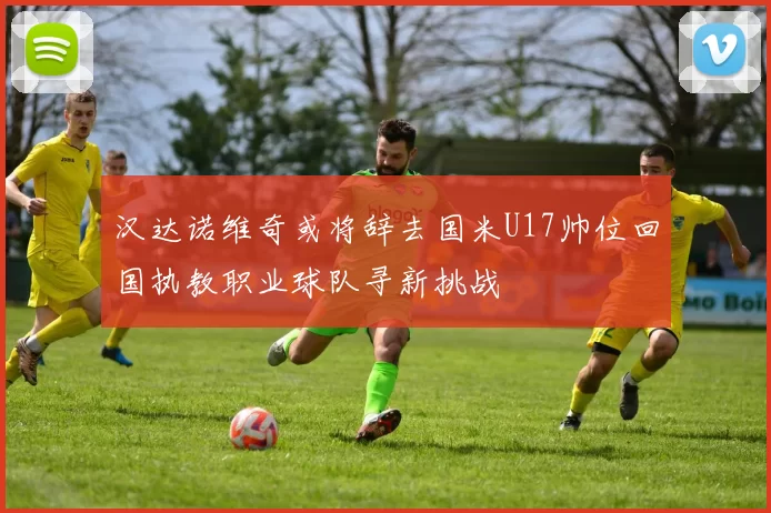 汉达诺维奇或将辞去国米U17帅位回国执教职业球队寻新挑战
