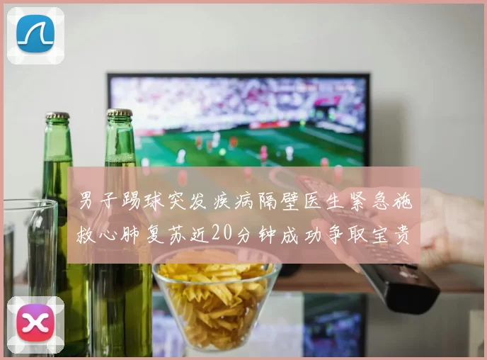 男子踢球突发疾病隔壁医生紧急施救心肺复苏近20分钟成功争取宝贵时间