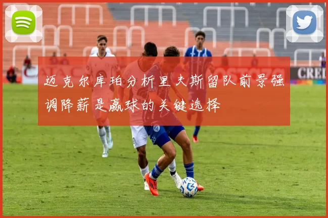 迈克尔库珀分析里夫斯留队前景强调降薪是赢球的关键选择