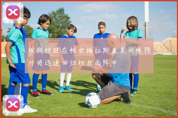 埃斯特旺在帕尔梅拉斯康复训练预计将迅速回归切尔西阵中
