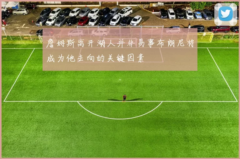 詹姆斯离开湖人并非易事布朗尼将成为他去向的关键因素